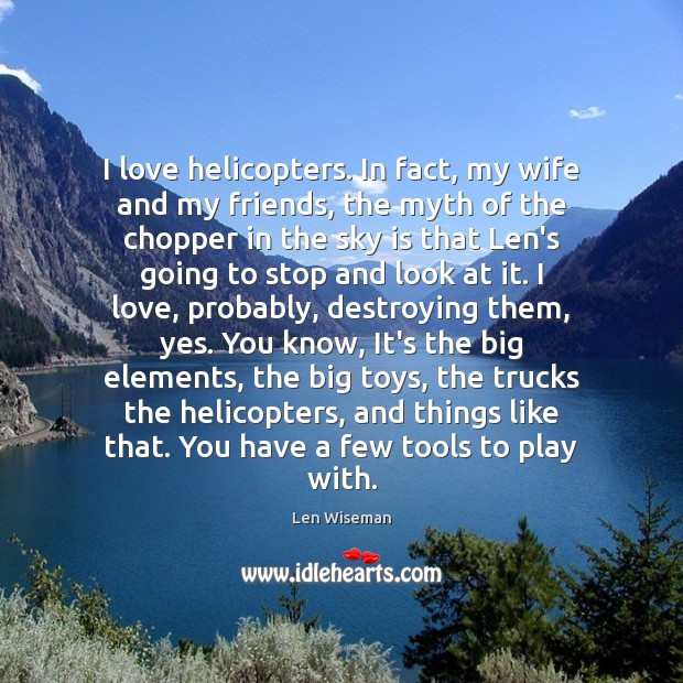 I love helicopters. In fact, my wife and my friends, the myth Len Wiseman Picture Quote