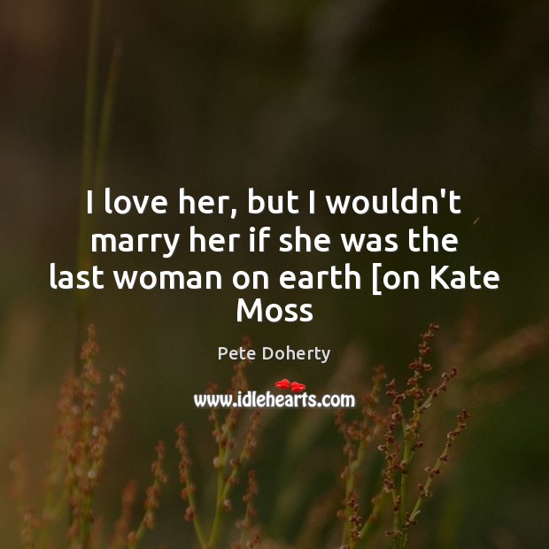 I love her, but I wouldn’t marry her if she was the last woman on earth [on Kate Moss Pete Doherty Picture Quote