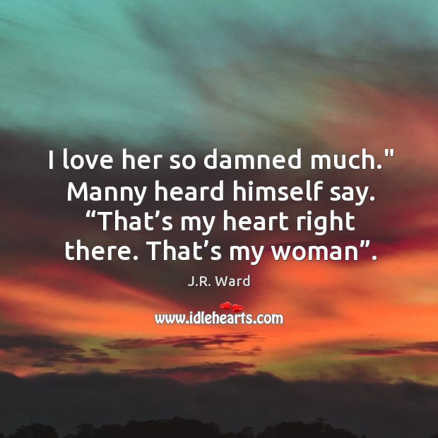 I love her so damned much.” Manny heard himself say. “That’s J.R. Ward Picture Quote