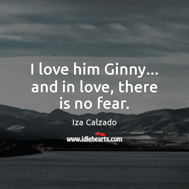 I love him Ginny… and in love, there is no fear. Iza Calzado Picture Quote