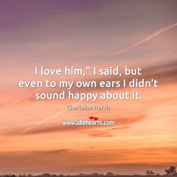 I love him,” I said, but even to my own ears I didn’t sound happy about it. Charlaine Harris Picture Quote