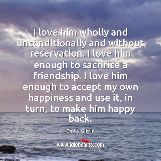 I love him wholly and unconditionally and without reservation. I love him Emily Giffin Picture Quote