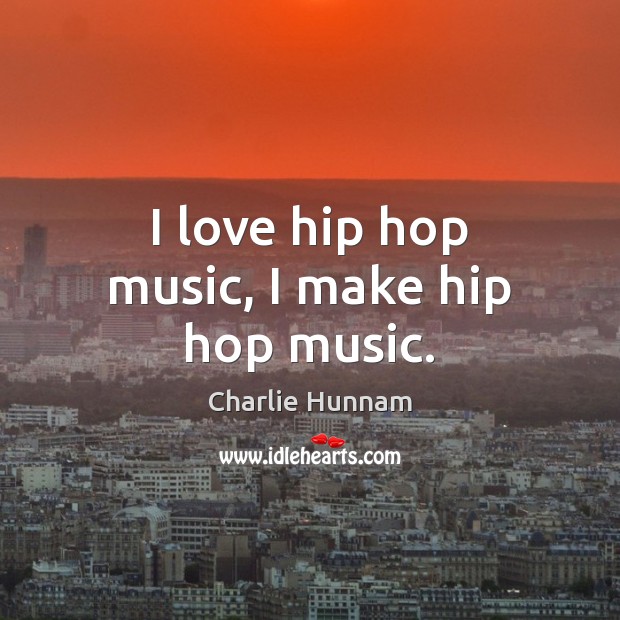 I love hip hop music, I make hip hop music. Charlie Hunnam Picture Quote