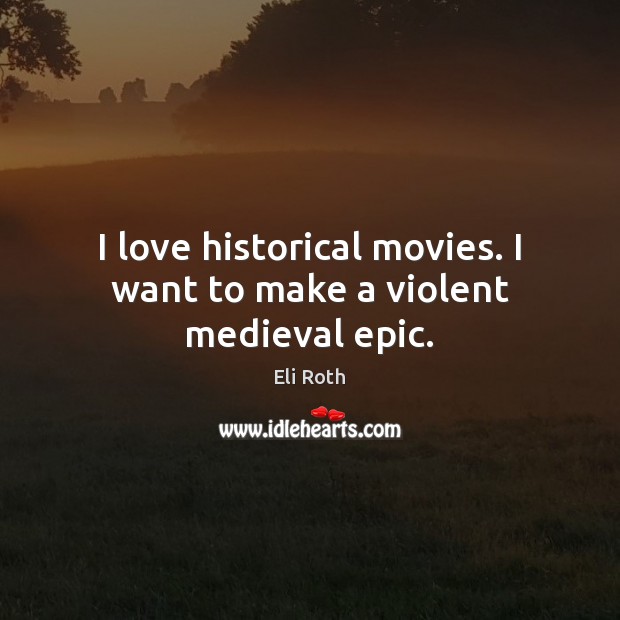 I love historical movies. I want to make a violent medieval epic. Eli Roth Picture Quote
