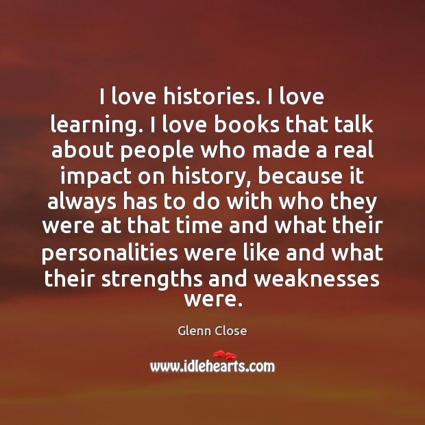 I love histories. I love learning. I love books that talk about Glenn Close Picture Quote