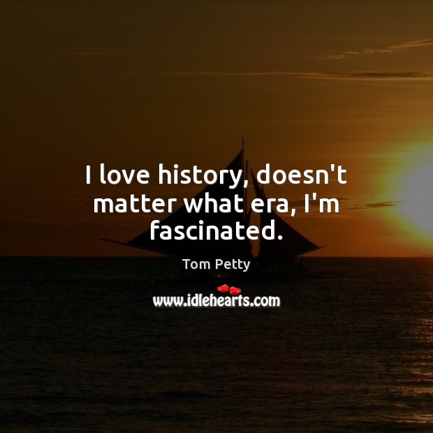 I love history, doesn’t matter what era, I’m fascinated. Tom Petty Picture Quote