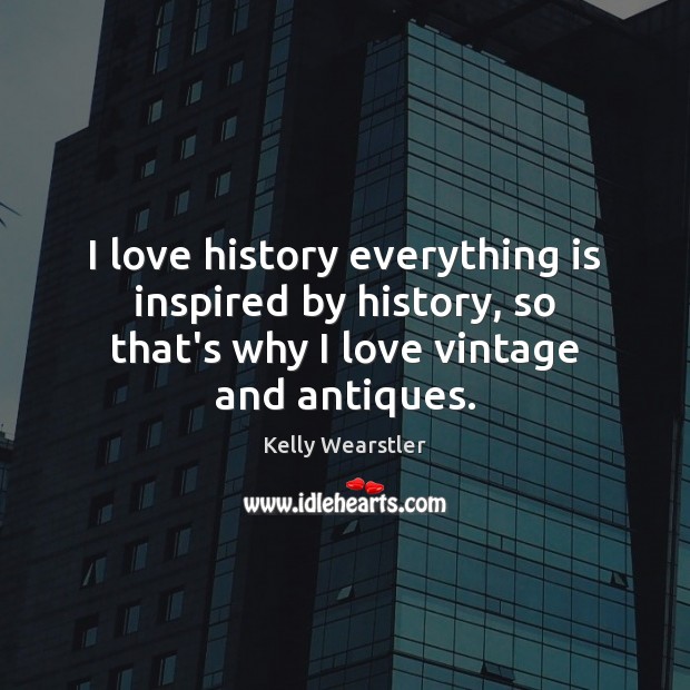 I love history everything is inspired by history, so that’s why I Kelly Wearstler Picture Quote