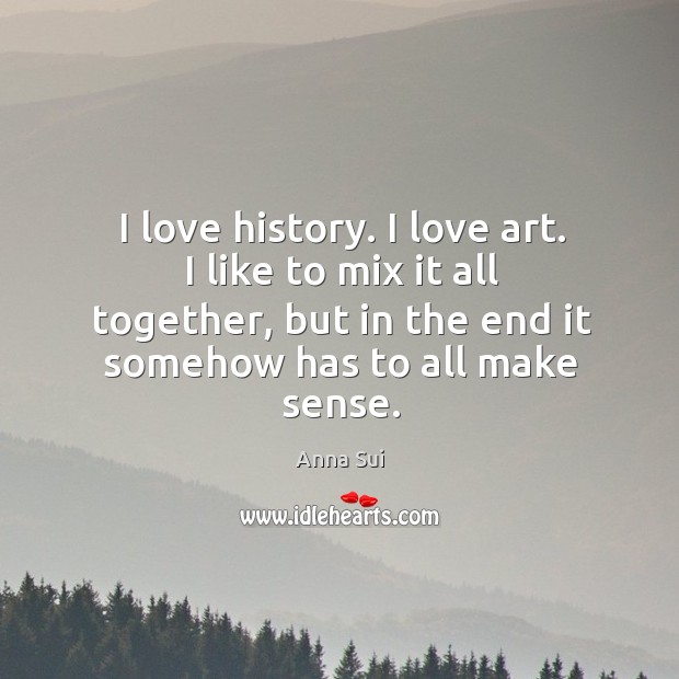 I love history. I love art. I like to mix it all together, but in the end it somehow has to all make sense. Anna Sui Picture Quote