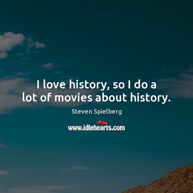 I love history, so I do a lot of movies about history. Steven Spielberg Picture Quote