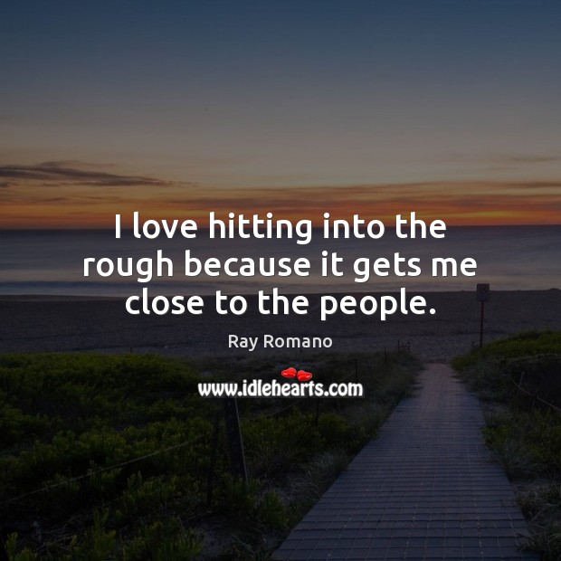 I love hitting into the rough because it gets me close to the people. Ray Romano Picture Quote