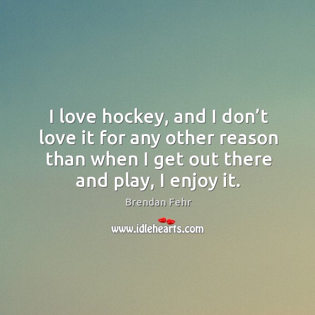I love hockey, and I don’t love it for any other reason than when I get out there and play, I enjoy it. Brendan Fehr Picture Quote