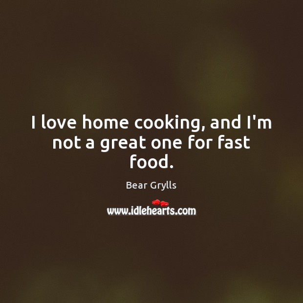 I love home cooking, and I’m not a great one for fast food. Bear Grylls Picture Quote