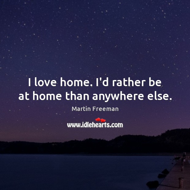 I love home. I’d rather be at home than anywhere else. Martin Freeman Picture Quote