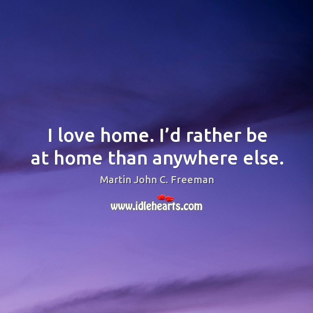 I love home. I’d rather be at home than anywhere else. Martin John C. Freeman Picture Quote