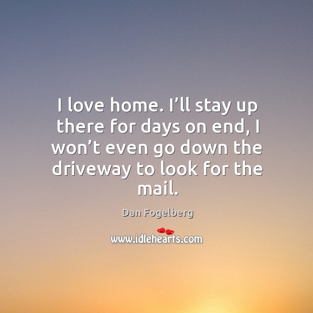 I love home. I’ll stay up there for days on end, I won’t even go down the driveway to look for the mail. Image