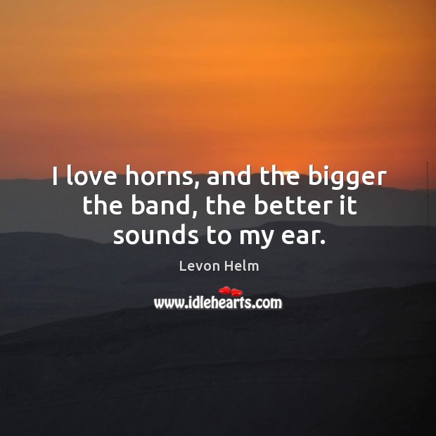 I love horns, and the bigger the band, the better it sounds to my ear. Image
