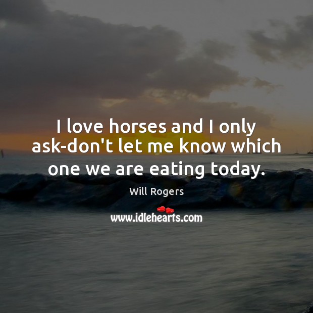I love horses and I only ask-don’t let me know which one we are eating today. Will Rogers Picture Quote