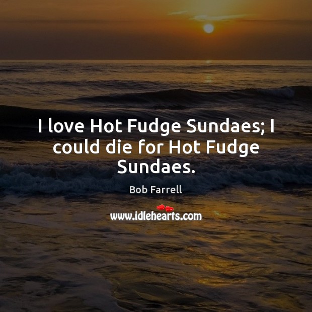 I love Hot Fudge Sundaes; I could die for Hot Fudge Sundaes. Image