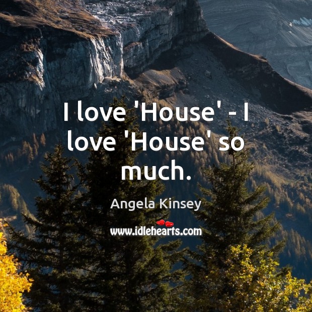 I love ‘House’ – I love ‘House’ so much. Angela Kinsey Picture Quote