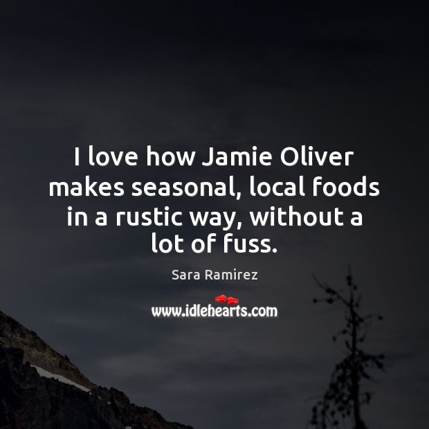 I love how Jamie Oliver makes seasonal, local foods in a rustic Sara Ramirez Picture Quote