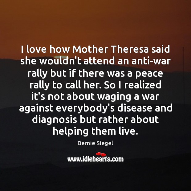 I love how Mother Theresa said she wouldn’t attend an anti-war rally Bernie Siegel Picture Quote