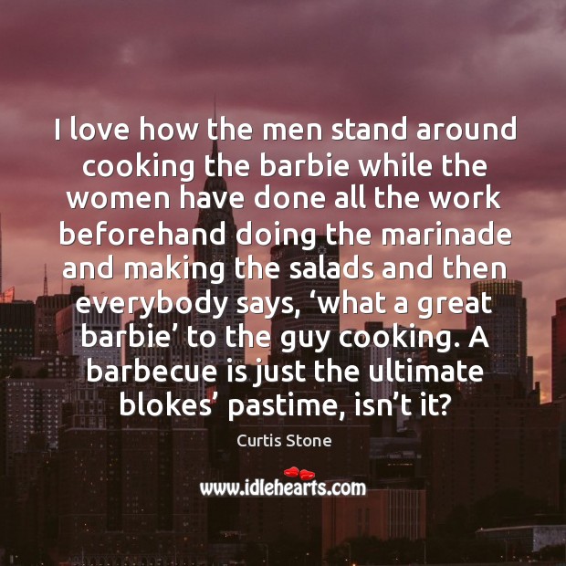 I love how the men stand around cooking the barbie while the women have done all the 
