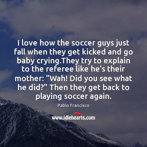 I love how the soccer guys just fall when they get kicked Pablo Francisco Picture Quote