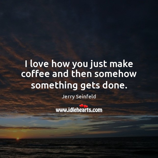 I love how you just make coffee and then somehow something gets done. Jerry Seinfeld Picture Quote