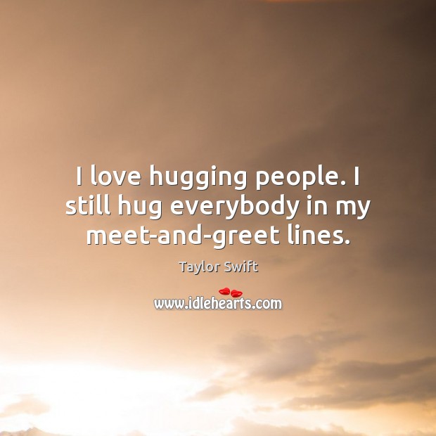 I love hugging people. I still hug everybody in my meet-and-greet lines. Image