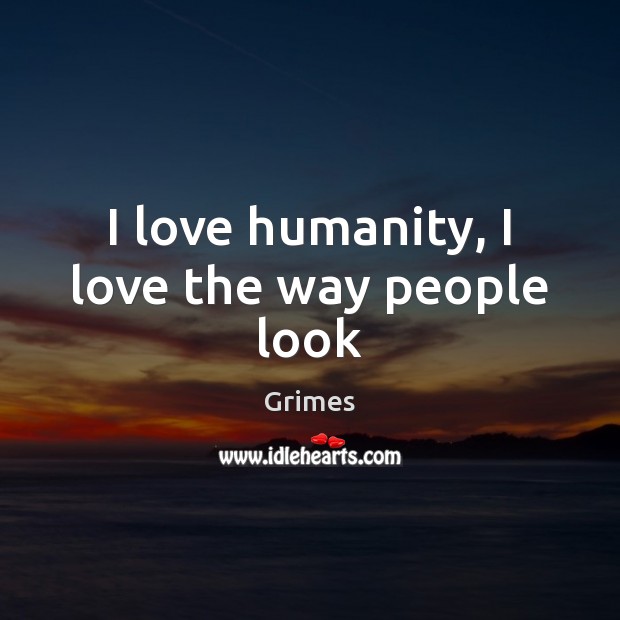 I love humanity, I love the way people look Grimes Picture Quote