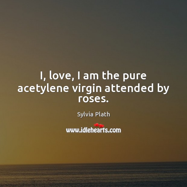 I, love, I am the pure acetylene virgin attended by roses. Image