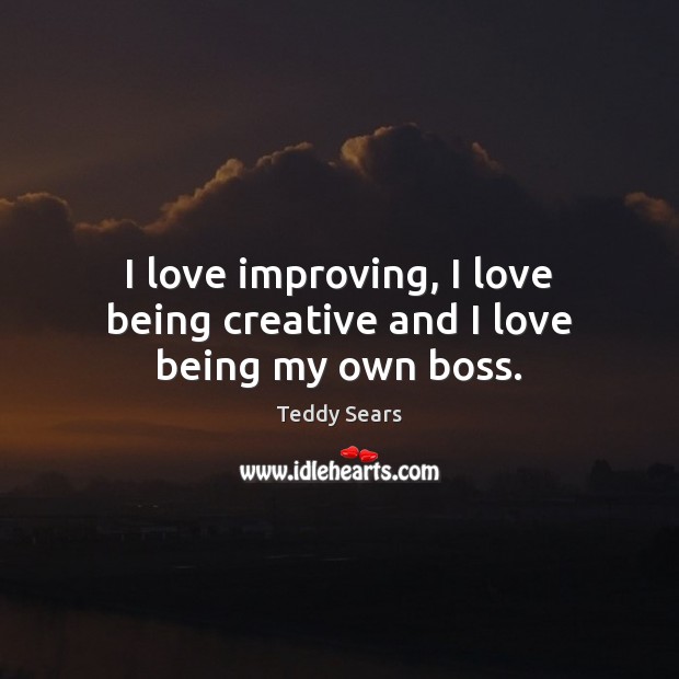 I love improving, I love being creative and I love being my own boss. Teddy Sears Picture Quote