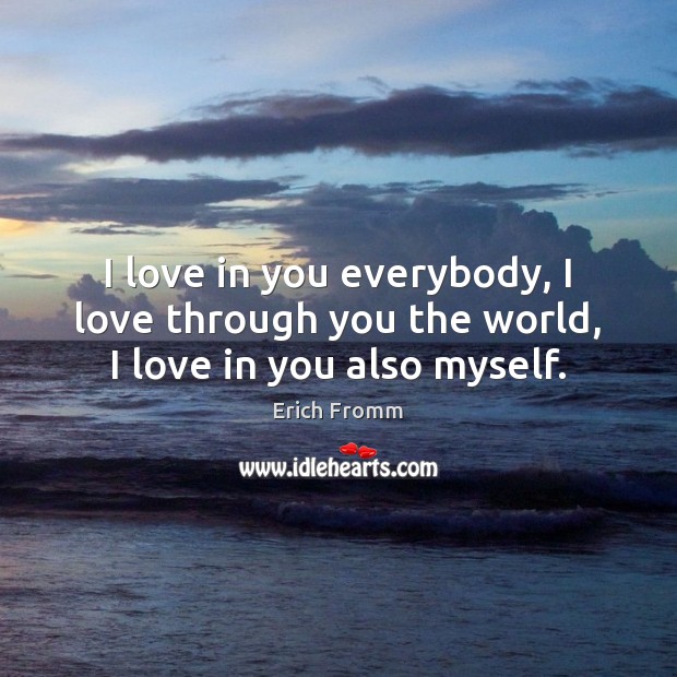 I love in you everybody, I love through you the world, I love in you also myself. Erich Fromm Picture Quote