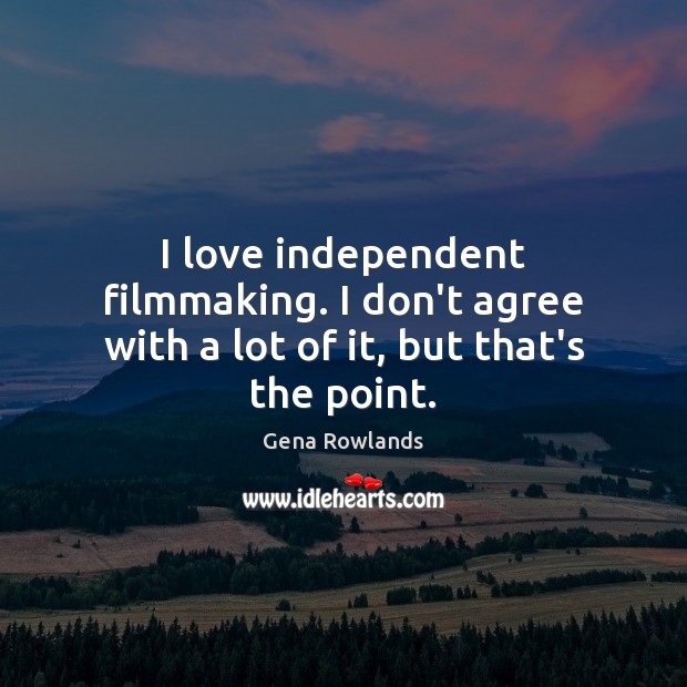 I love independent filmmaking. I don’t agree with a lot of it, but that’s the point. 
