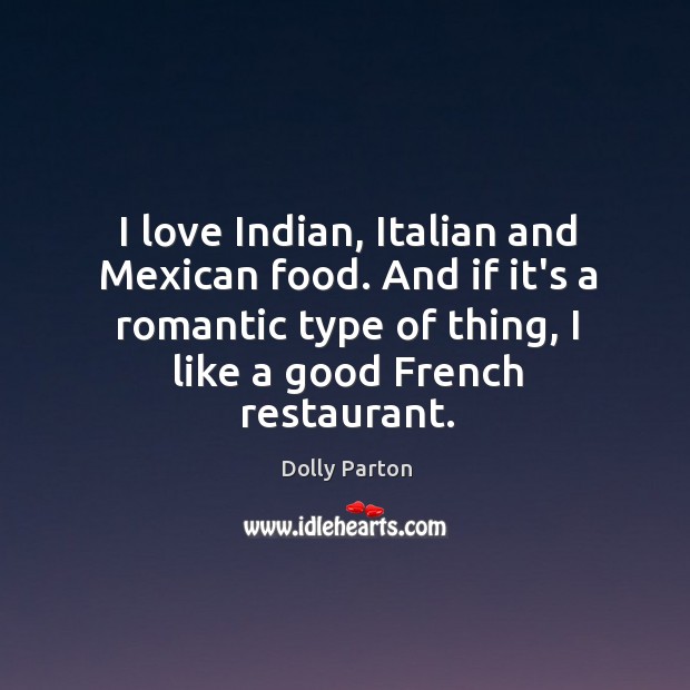 I love Indian, Italian and Mexican food. And if it’s a romantic Dolly Parton Picture Quote
