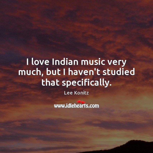 I love Indian music very much, but I haven’t studied that specifically. Image