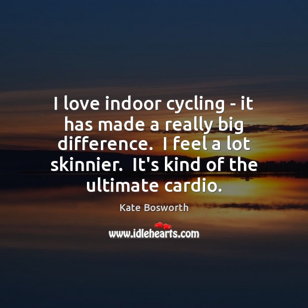 I love indoor cycling – it has made a really big difference. Kate Bosworth Picture Quote