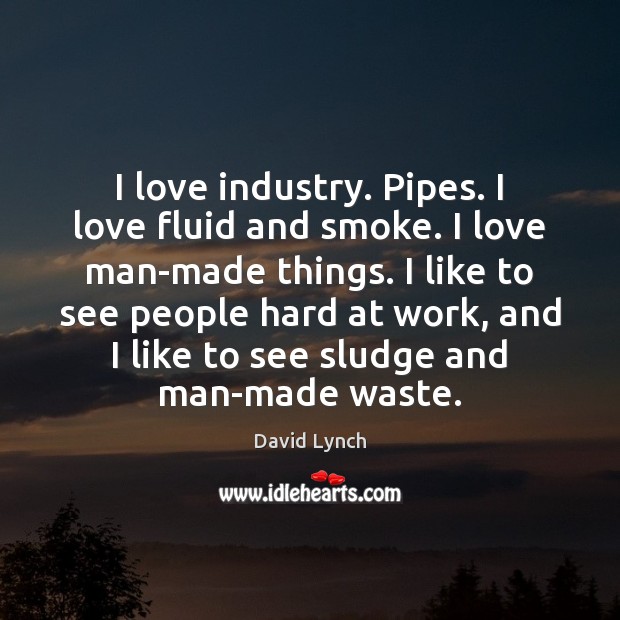 I love industry. Pipes. I love fluid and smoke. I love man-made David Lynch Picture Quote