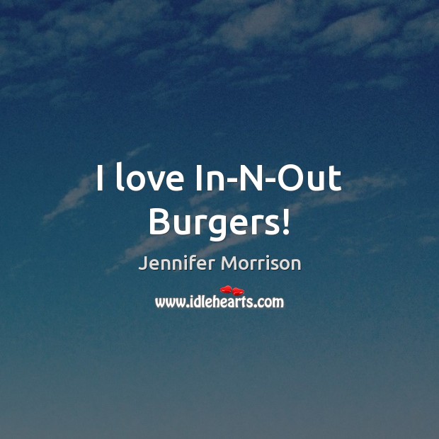 I love In-N-Out Burgers! Jennifer Morrison Picture Quote