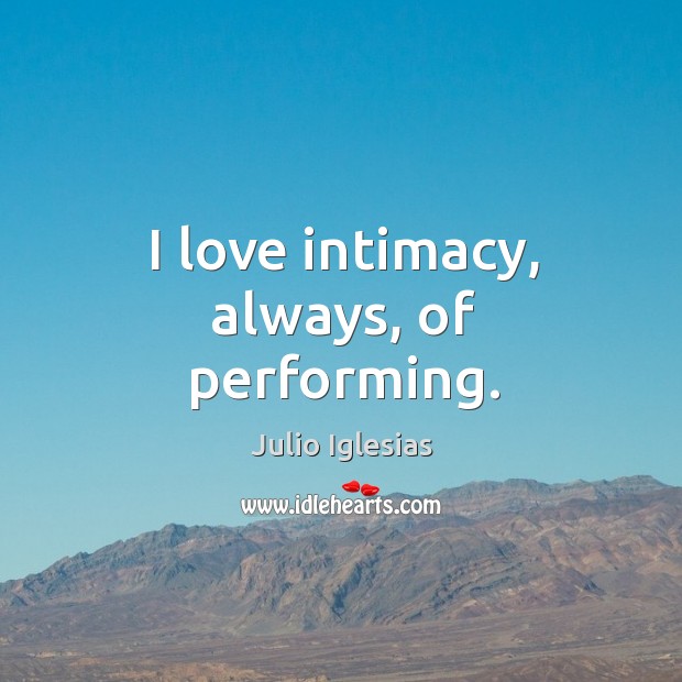 I love intimacy, always, of performing. Julio Iglesias Picture Quote