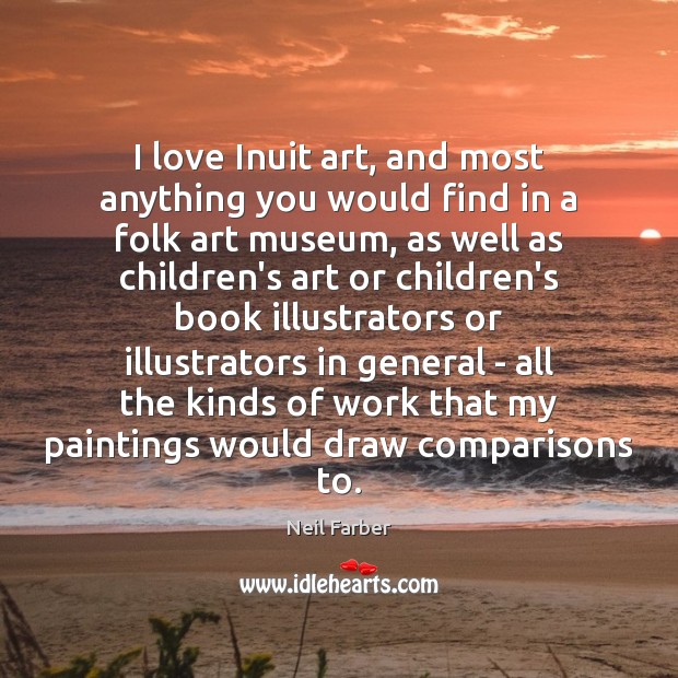 I love Inuit art, and most anything you would find in a Neil Farber Picture Quote