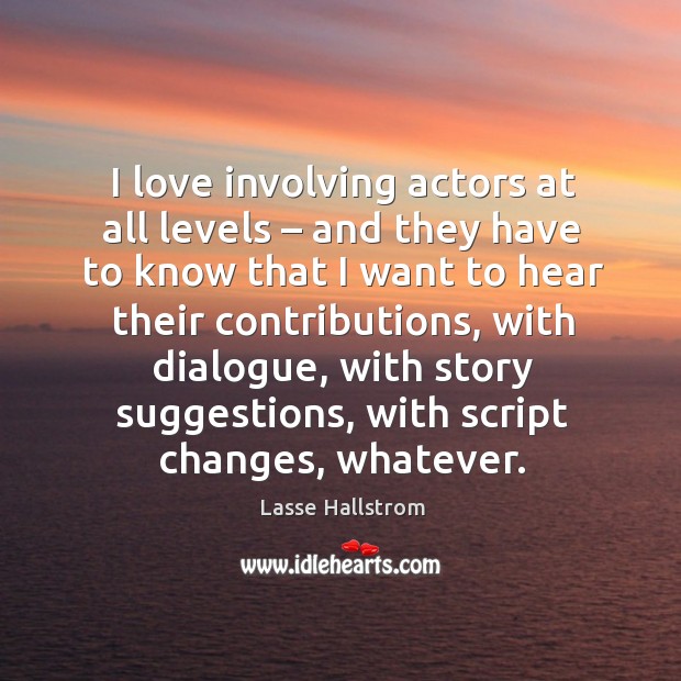 I love involving actors at all levels – and they have to know that I want to hear their Lasse Hallstrom Picture Quote