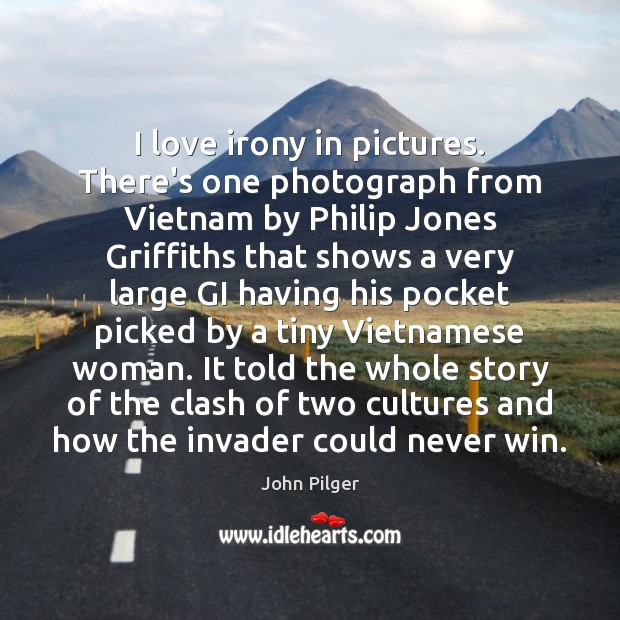 I love irony in pictures. There’s one photograph from Vietnam by Philip John Pilger Picture Quote