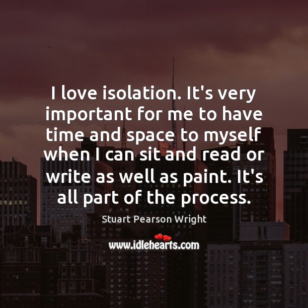 I love isolation. It’s very important for me to have time and Stuart Pearson Wright Picture Quote
