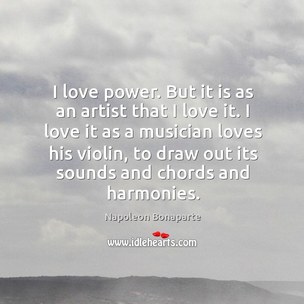 I love it as a musician loves his violin, to draw out its sounds and chords and harmonies. Image