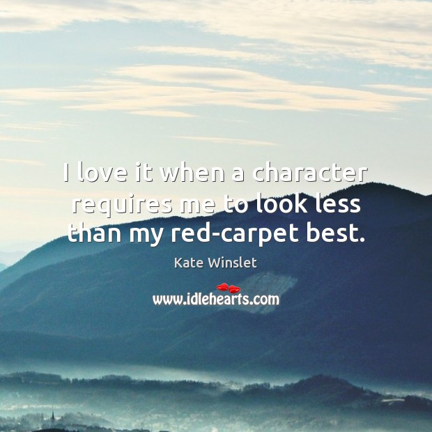 I love it when a character requires me to look less than my red-carpet best. Kate Winslet Picture Quote
