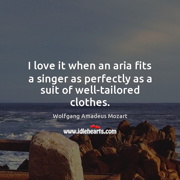 I love it when an aria fits a singer as perfectly as a suit of well-tailored clothes. Wolfgang Amadeus Mozart Picture Quote