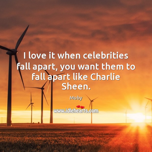 I love it when celebrities fall apart, you want them to fall apart like Charlie Sheen. Moby Picture Quote