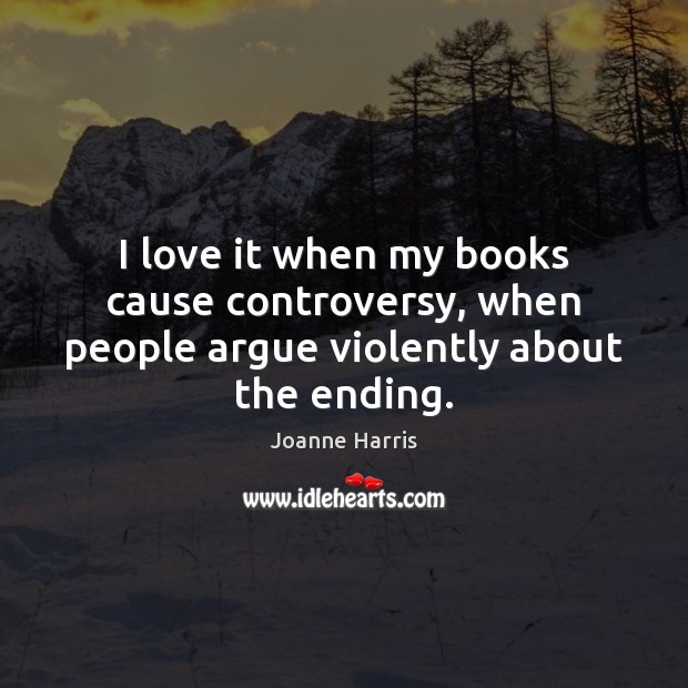 I love it when my books cause controversy, when people argue violently about the ending. Joanne Harris Picture Quote