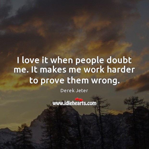 I love it when people doubt me. It makes me work harder to prove them wrong. Derek Jeter Picture Quote